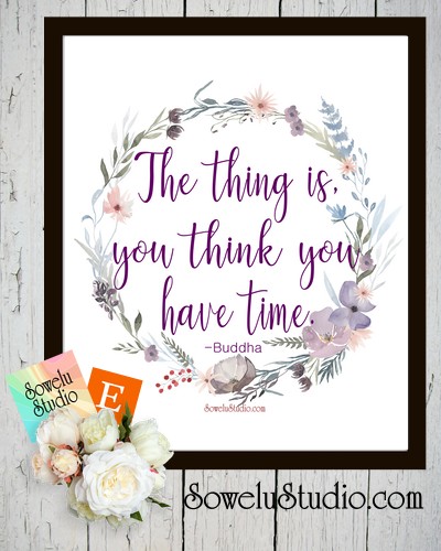 The Thing Is, You Think You Have Time ~ Free Wall Art Printable